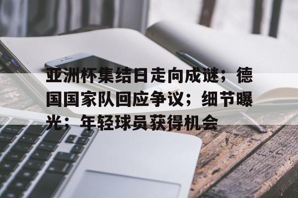 亚洲杯集结日走向成谜;德国国家队回应争议;细节曝光;年轻球员获得机会的简单介绍 亚洲杯集结日走向成谜;德国国家队回应争议;细节曝光;年轻球员获得机会的简单介绍
