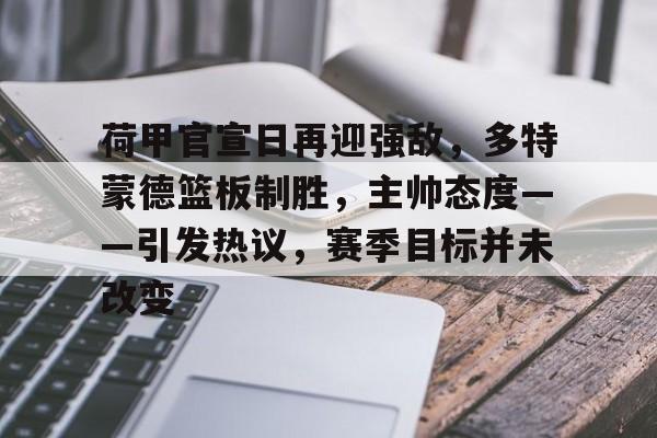 vip 注册地址-荷甲官宣日再迎强敌，多特蒙德篮板制胜，主帅态度——引发热议，赛季目标并未改变的简单介绍