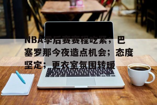 开云体育-包含NBA季后赛赛程吃紧；巴塞罗那今夜造点机会；态度坚定；更衣室氛围转暖的词条