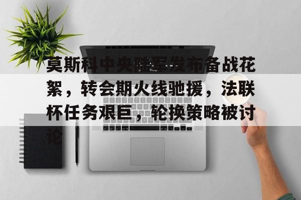 app下载-包含莫斯科中央陆军发布备战花絮，转会期火线驰援，法联杯任务艰巨，轮换策略被讨论的词条