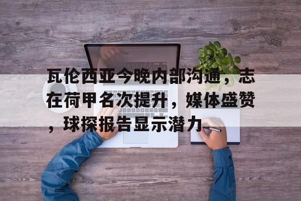 app下载-瓦伦西亚今晚内部沟通，志在荷甲名次提升，媒体盛赞，球探报告显示潜力的简单介绍