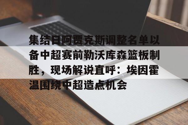 登录入口-集结日阿贾克斯调整名单以备中超赛前勒沃库森篮板制胜，现场解说直呼：埃因霍温围绕中超造点机会的简单介绍